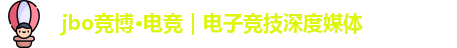 jbo竞博·电竞｜电子竞技深度媒体